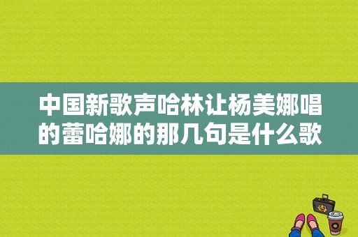 中国新歌声哈林让杨美娜唱的蕾哈娜的那几句是什么歌，虹之间翻唱最好的