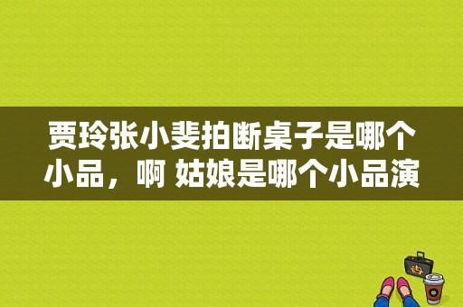 贾玲张小斐拍断桌子是哪个小品，啊 姑娘是哪个小品演员