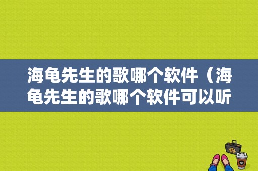 海龟先生的歌哪个软件（海龟先生的歌哪个软件可以听）