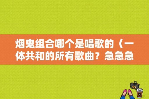 烟鬼组合哪个是唱歌的（一体共和的所有歌曲？急急急）