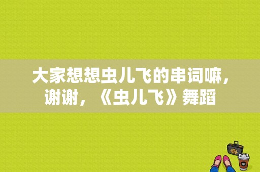 大家想想虫儿飞的串词嘛，谢谢，《虫儿飞》舞蹈