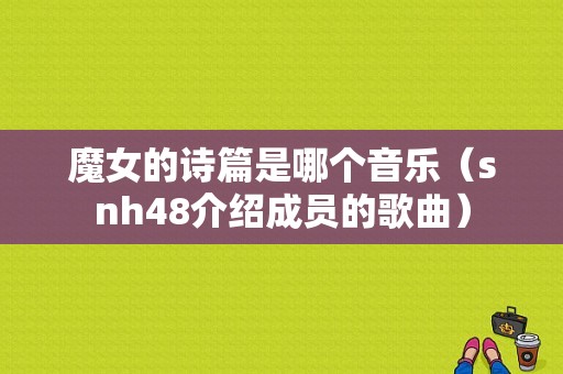 魔女的诗篇是哪个音乐（snh48介绍成员的歌曲）