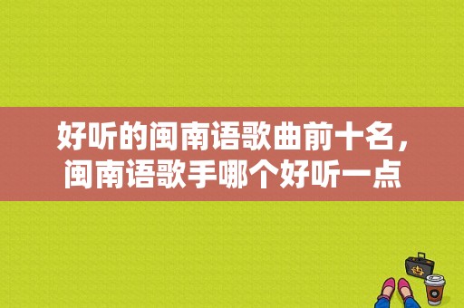 好听的闽南语歌曲前十名，闽南语歌手哪个好听一点