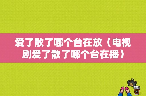 爱了散了哪个台在放（电视剧爱了散了哪个台在播）