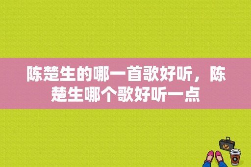 陈楚生的哪一首歌好听，陈楚生哪个歌好听一点