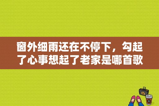 窗外细雨还在不停下，勾起了心事想起了老家是哪首歌里的歌词，想起哪个说哪个是啥歌