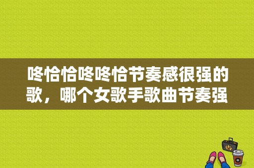 咚恰恰咚咚恰节奏感很强的歌，哪个女歌手歌曲节奏强的