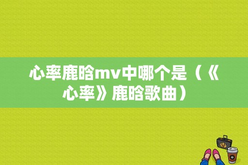 心率鹿晗mv中哪个是（《心率》鹿晗歌曲）