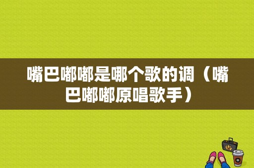 嘴巴嘟嘟是哪个歌的调（嘴巴嘟嘟原唱歌手）