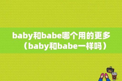 baby和babe哪个用的更多（baby和babe一样吗）