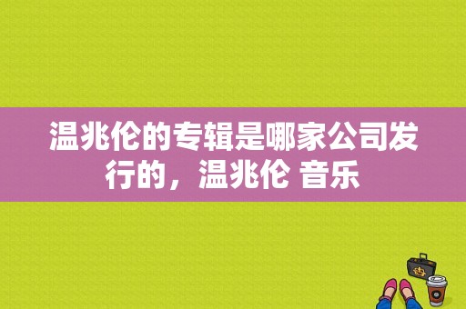 温兆伦的专辑是哪家公司发行的，温兆伦 音乐