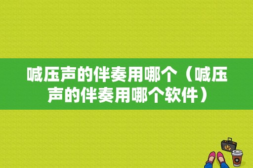 喊压声的伴奏用哪个（喊压声的伴奏用哪个软件）