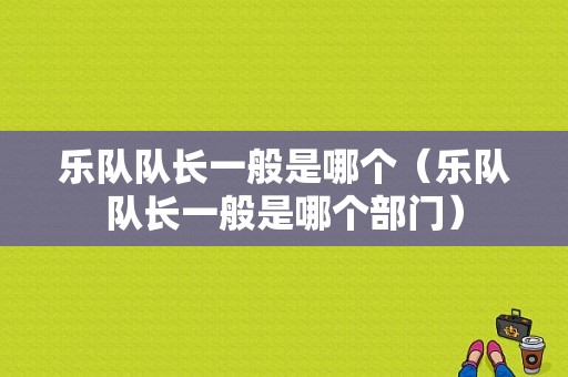 乐队队长一般是哪个（乐队队长一般是哪个部门）