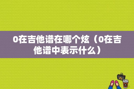 0在吉他谱在哪个炫（0在吉他谱中表示什么）