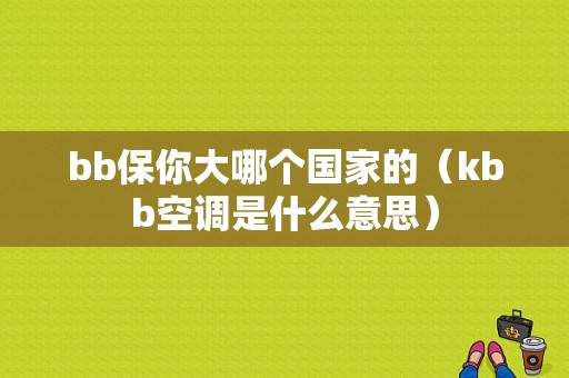 bb保你大哪个国家的（kbb空调是什么意思）