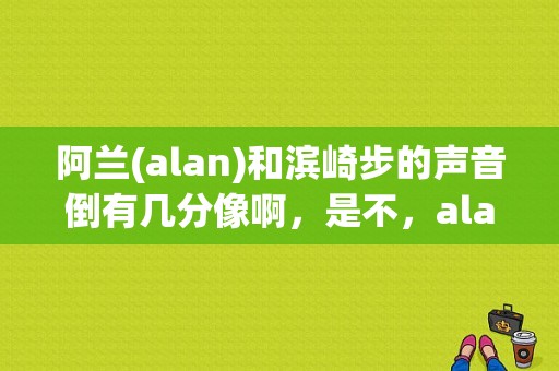 阿兰(alan)和滨崎步的声音倒有几分像啊，是不，alan是哪个明星