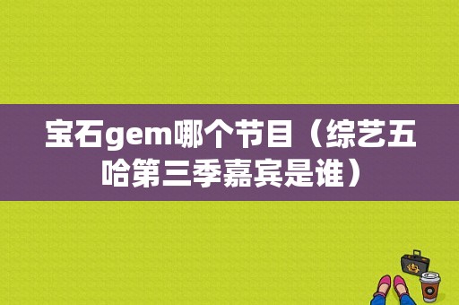 宝石gem哪个节目（综艺五哈第三季嘉宾是谁）