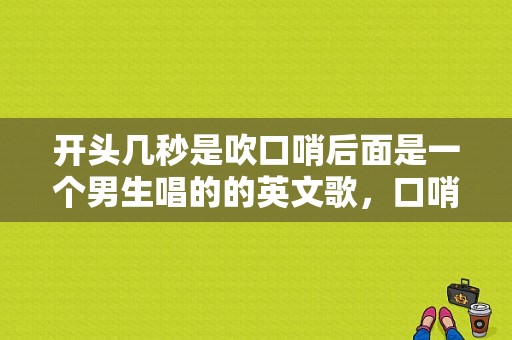 开头几秒是吹口哨后面是一个男生唱的的英文歌，口哨铃声哪个好听点