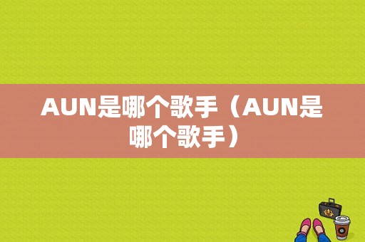 AUN是哪个歌手（AUN是哪个歌手）