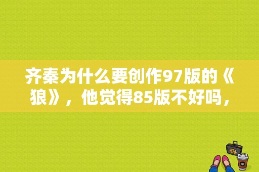 齐秦为什么要创作97版的《狼》，他觉得85版不好吗，齐秦 狼 哪个版本 好看